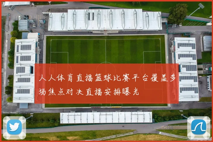 人人体育直播篮球比赛平台覆盖多场焦点对决直播安排曝光