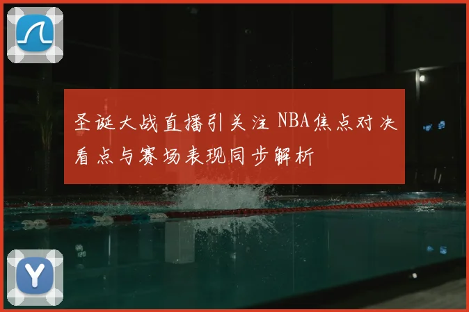 圣诞大战直播引关注 NBA焦点对决看点与赛场表现同步解析