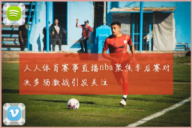 人人体育赛事直播nba聚焦季后赛对决多场激战引发关注