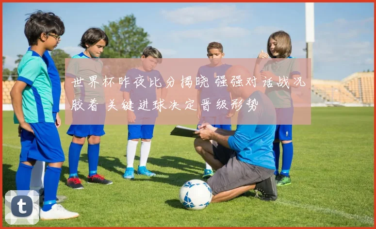 世界杯昨夜比分揭晓 强强对话战况胶着 关键进球决定晋级形势