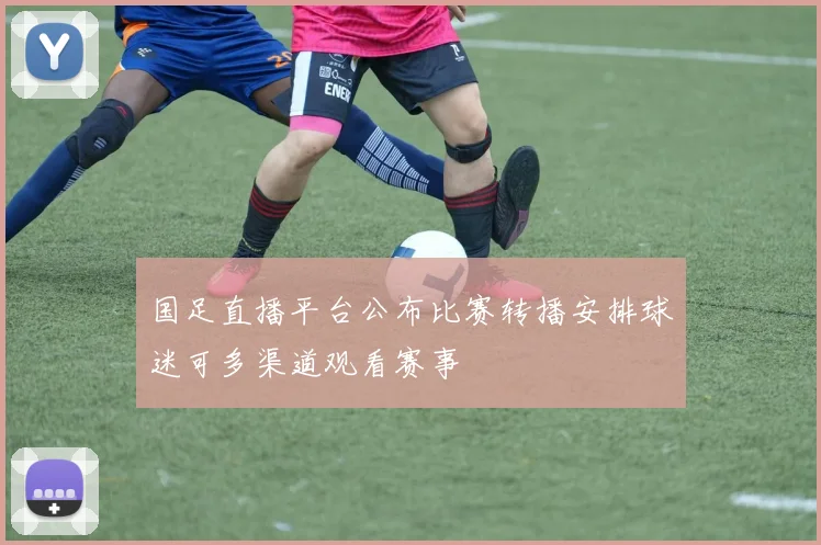 国足直播平台公布比赛转播安排球迷可多渠道观看赛事
