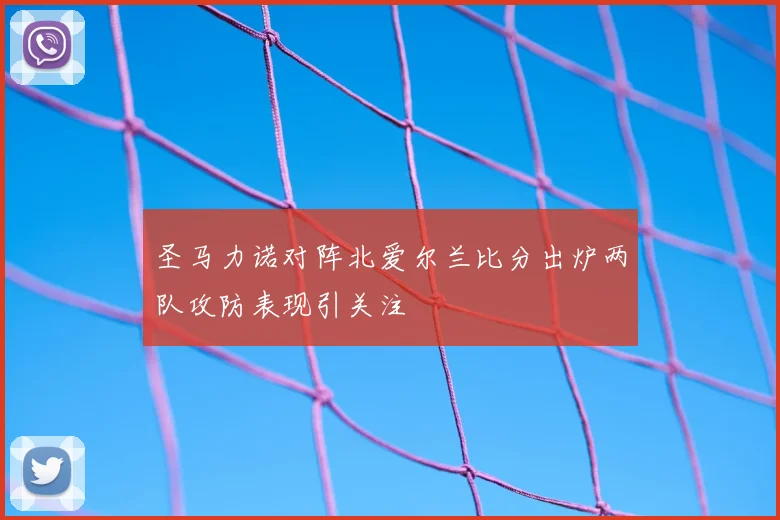 圣马力诺对阵北爱尔兰比分出炉两队攻防表现引关注