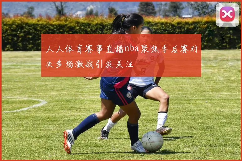 人人体育赛事直播nba聚焦季后赛对决多场激战引发关注
