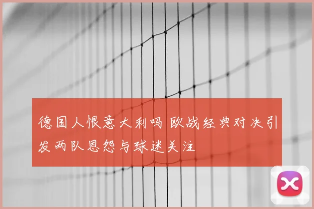 德国人恨意大利吗 欧战经典对决引发两队恩怨与球迷关注
