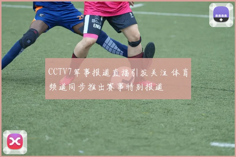 CCTV7军事报道直播引发关注 体育频道同步推出赛事特别报道