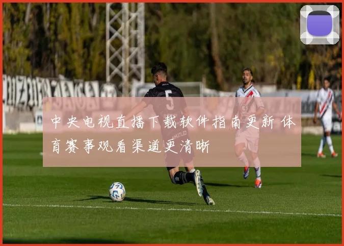 中央电视直播下载软件指南更新 体育赛事观看渠道更清晰