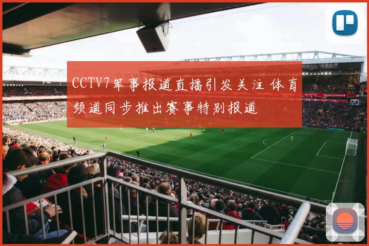 CCTV7军事报道直播引发关注 体育频道同步推出赛事特别报道
