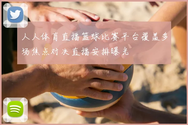 人人体育直播篮球比赛平台覆盖多场焦点对决直播安排曝光